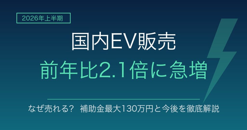2026年上半期の国内EV販売が前年比2.1倍に急増 なぜ売れる？補助金最大130万円と今後を徹底解説